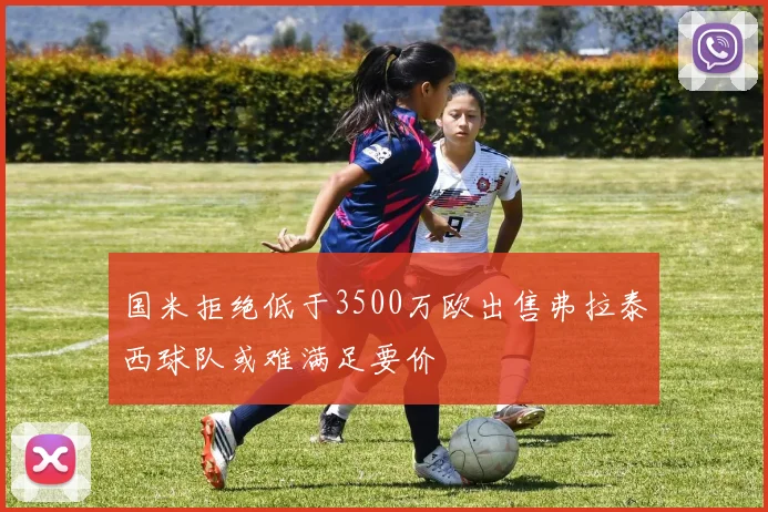 国米拒绝低于3500万欧出售弗拉泰西球队或难满足要价