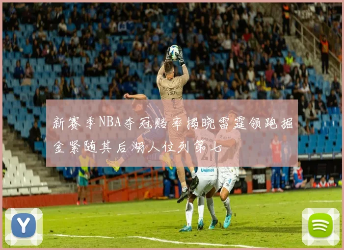 新赛季NBA夺冠赔率揭晓雷霆领跑掘金紧随其后湖人位列第七