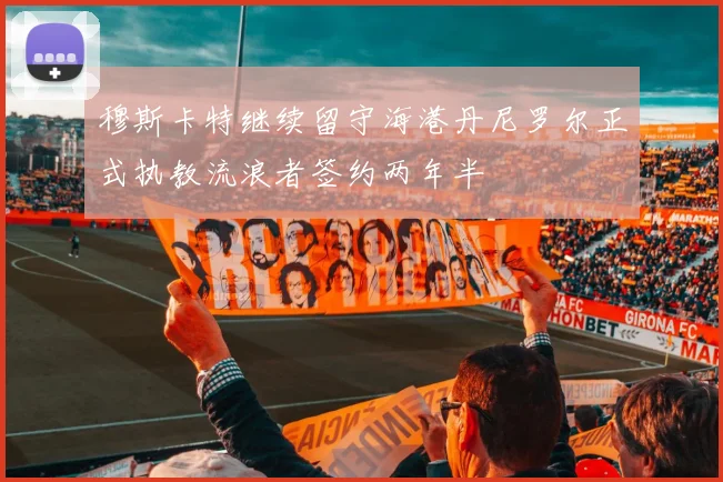 穆斯卡特继续留守海港丹尼罗尔正式执教流浪者签约两年半