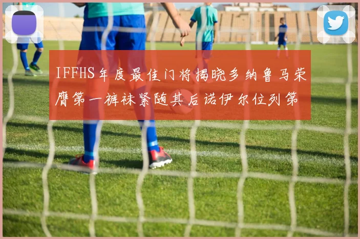 IFFHS年度最佳门将揭晓多纳鲁马荣膺第一裤袜紧随其后诺伊尔位列第四大马丁第七名