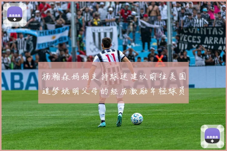 杨瀚森妈妈支持球迷建议前往美国追梦姚明父母的经历激励年轻球员