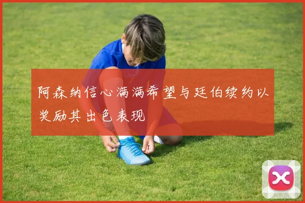 阿森纳信心满满希望与廷伯续约以奖励其出色表现