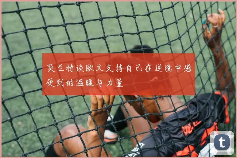 莫兰特谈欧文支持自己在逆境中感受到的温暖与力量
