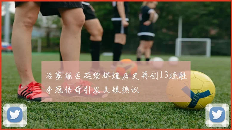 活塞能否延续辉煌历史再创13连胜夺冠传奇引发美媒热议