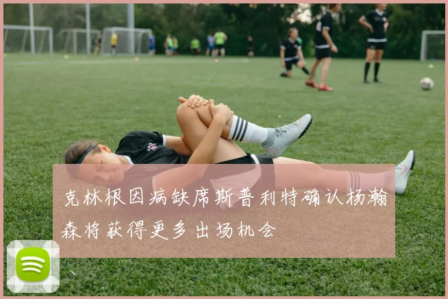 克林根因病缺席斯普利特确认杨瀚森将获得更多出场机会