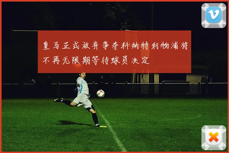 皇马正式放弃争夺科纳特利物浦将不再无限期等待球员决定