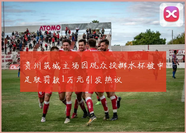 贵州筑城主场因观众投掷水杯被中足联罚款1万元引发热议