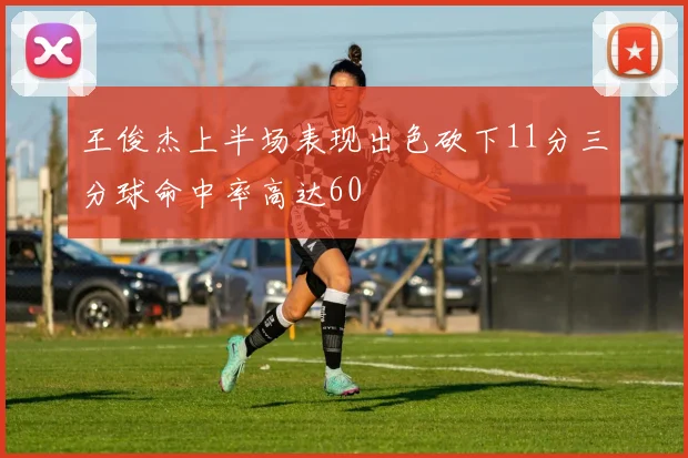 王俊杰上半场表现出色砍下11分三分球命中率高达60