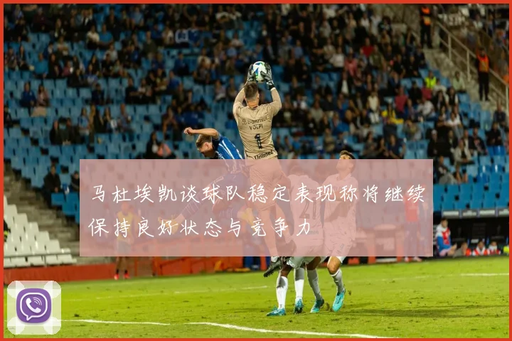 马杜埃凯谈球队稳定表现称将继续保持良好状态与竞争力