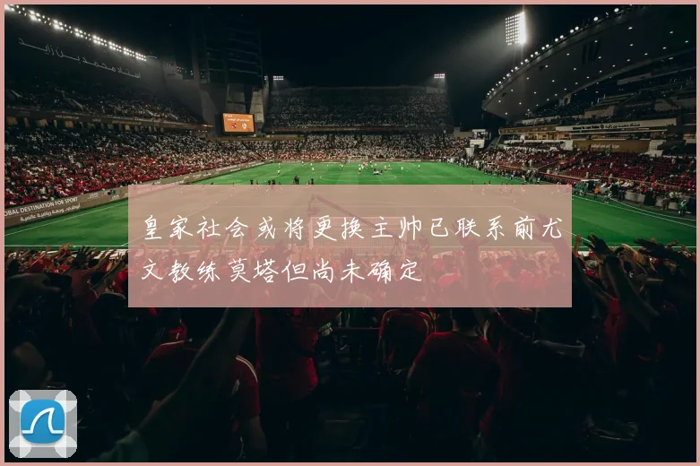 皇家社会或将更换主帅已联系前尤文教练莫塔但尚未确定