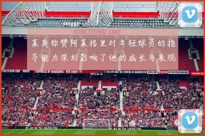 莱奥称赞阿莱格里对年轻球员的指导能力深刻影响了他的成长与表现