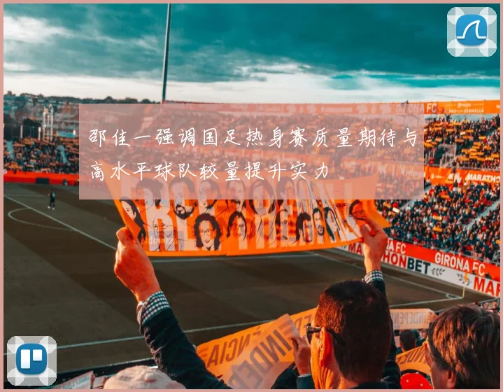 邵佳一强调国足热身赛质量期待与高水平球队较量提升实力
