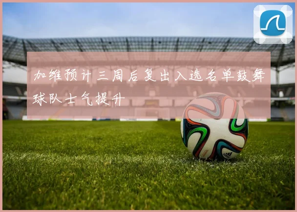 加维预计三周后复出入选名单鼓舞球队士气提升