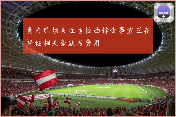 费内巴切关注吉拉西转会事宜正在评估相关条款与费用