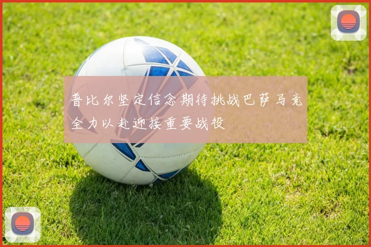 普比尔坚定信念期待挑战巴萨马竞全力以赴迎接重要战役