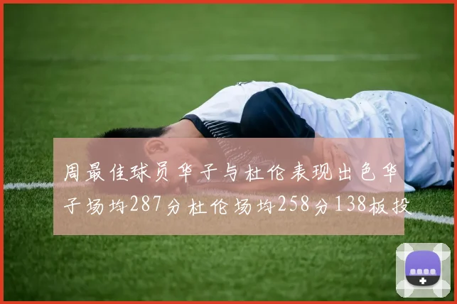周最佳球员华子与杜伦表现出色华子场均287分杜伦场均258分138板投篮命中率高达639