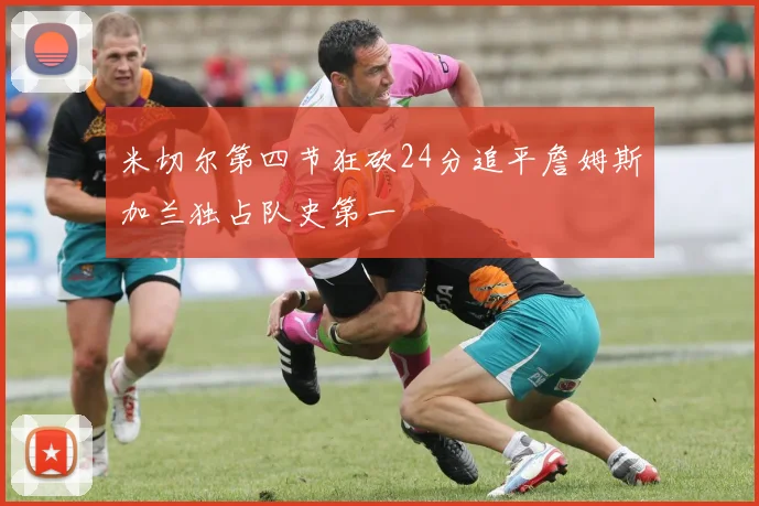 米切尔第四节狂砍24分追平詹姆斯加兰独占队史第一