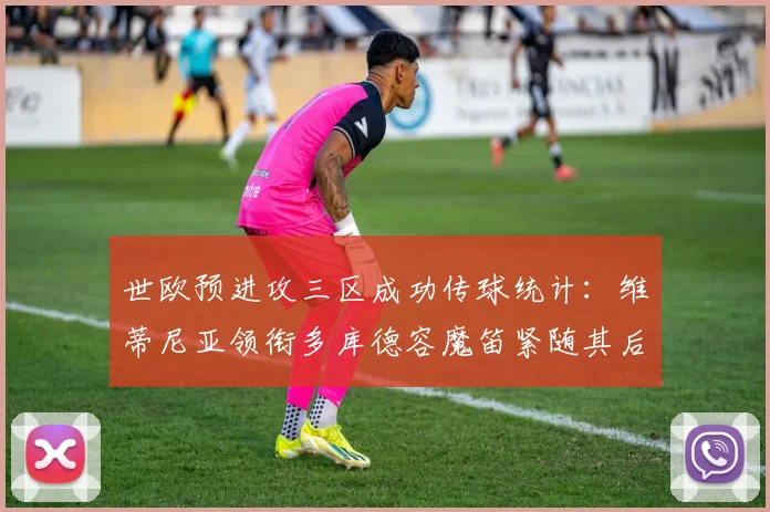 世欧预进攻三区成功传球统计：维蒂尼亚领衔多库德容魔笛紧随其后