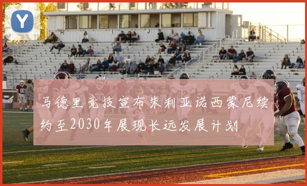 马德里竞技宣布朱利亚诺西蒙尼续约至2030年展现长远发展计划