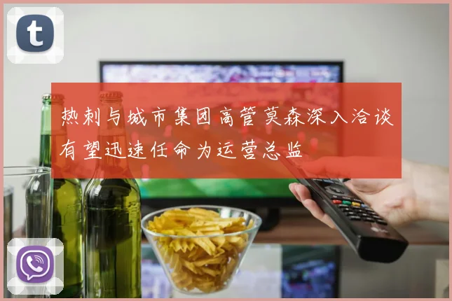 热刺与城市集团高管莫森深入洽谈有望迅速任命为运营总监