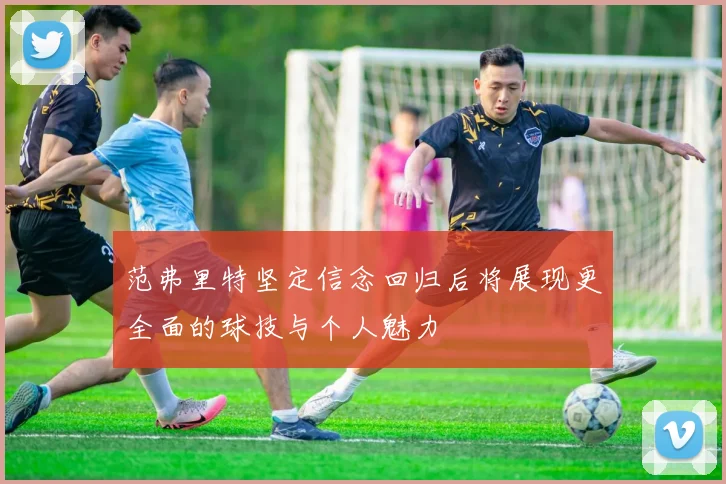 范弗里特坚定信念回归后将展现更全面的球技与个人魅力