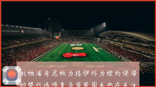 利物浦考虑帕为格伊作为续约停滞的替代选项皇马蓝军国米也在关注