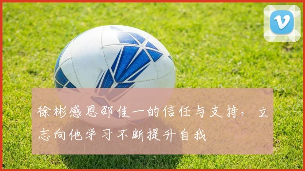 徐彬感恩邵佳一的信任与支持，立志向他学习不断提升自我