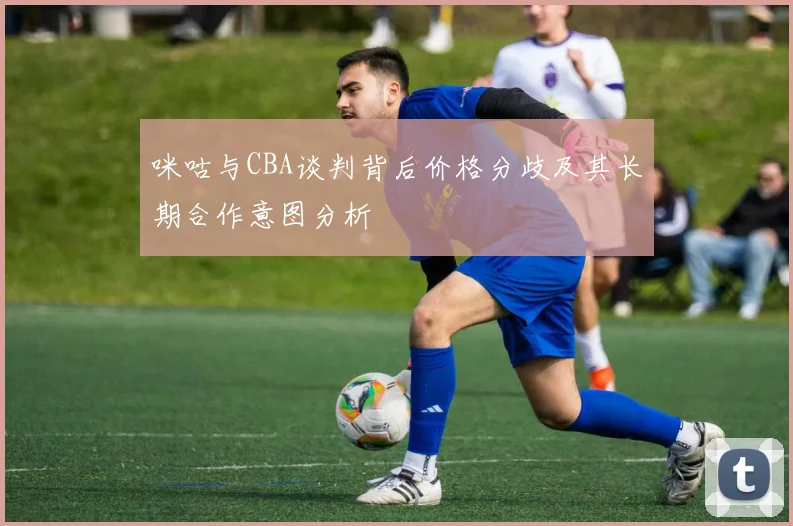 咪咕与CBA谈判背后价格分歧及其长期合作意图分析