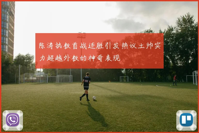 陈涛执教首战连胜引发热议土帅实力超越外教的神奇表现