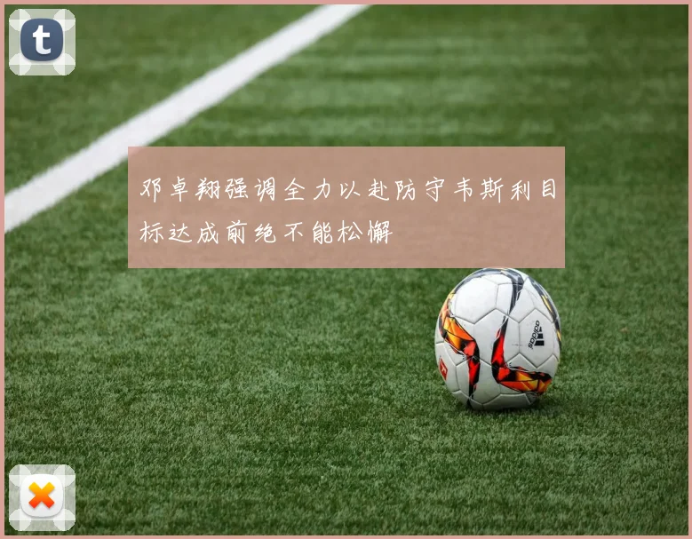邓卓翔强调全力以赴防守韦斯利目标达成前绝不能松懈
