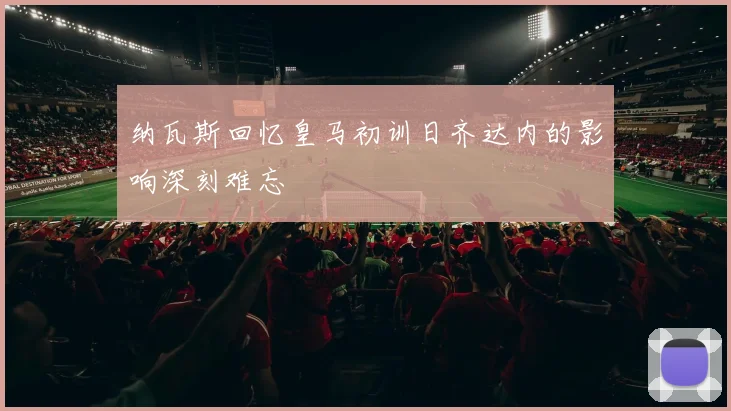 纳瓦斯回忆皇马初训日齐达内的影响深刻难忘