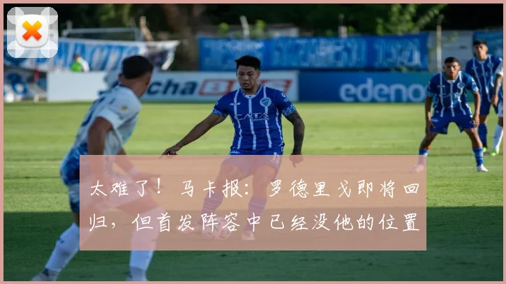 太难了！马卡报：罗德里戈即将回归，但首发阵容中已经没他的位置
