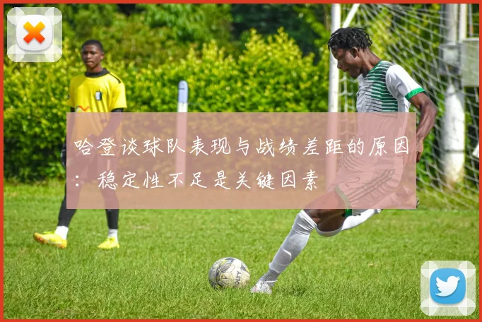 哈登谈球队表现与战绩差距的原因：稳定性不足是关键因素