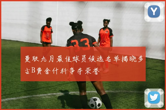曼联九月最佳球员候选名单揭晓多古B费舍什科争夺荣誉