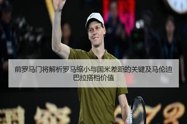 前罗马门将解析罗马缩小与国米差距的关键及马伦迪巴拉搭档价值