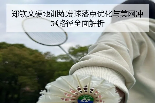 郑钦文硬地训练发球落点优化与美网冲冠路径全面解析